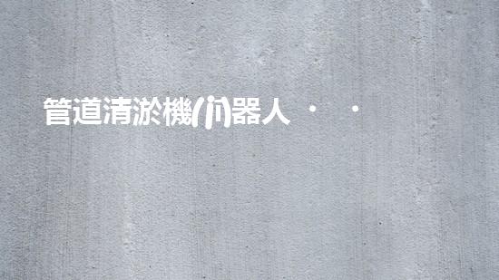 管道清淤機(jī)器人，輕松解決下水道難題！
